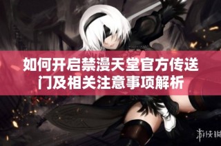如何开启禁漫天堂官方传送门及相关注意事项解析