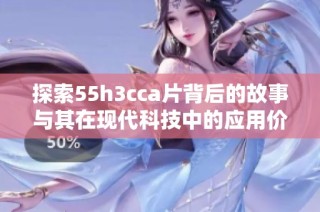 探索55h3cca片背后的故事与其在现代科技中的应用价值分析