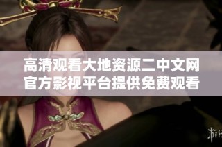 高清观看大地资源二中文网官方影视平台提供免费观看服务