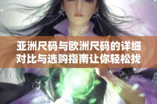 亚洲尺码与欧洲尺码的详细对比与选购指南让你轻松找到合适尺码