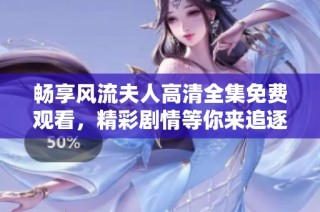 畅享风流夫人高清全集免费观看，精彩剧情等你来追逐