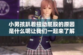小男孩趴着扭动屁股的原因是什么呢让我们一起来了解一下