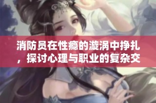 消防员在性瘾的漩涡中挣扎，探讨心理与职业的复杂交织