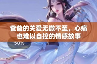 爸爸的关爱无微不至，心痛也难以自控的情感故事