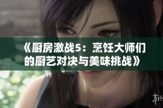 《厨房激战5：烹饪大师们的厨艺对决与美味挑战》