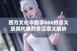 西方文化中数字666的含义及其代表的象征意义解析