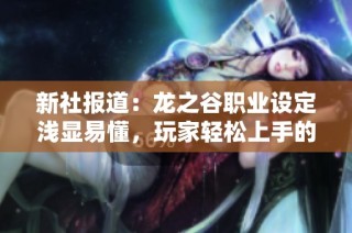 新社报道：龙之谷职业设定浅显易懂，玩家轻松上手的游戏体验分析