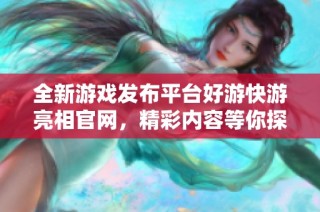 全新游戏发布平台好游快游亮相官网，精彩内容等你探索！