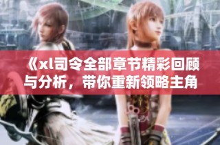 《xl司令全部章节精彩回顾与分析，带你重新领略主角的传奇人生》