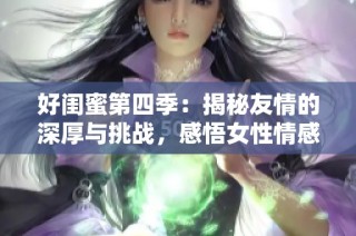 好闺蜜第四季：揭秘友情的深厚与挑战，感悟女性情感的真实故事