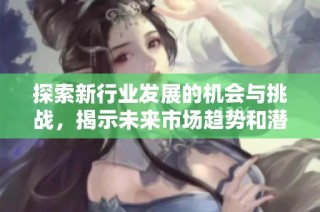 探索新行业发展的机会与挑战，揭示未来市场趋势和潜力