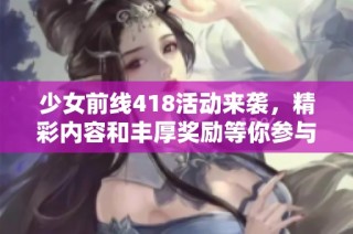 少女前线418活动来袭，精彩内容和丰厚奖励等你参与！