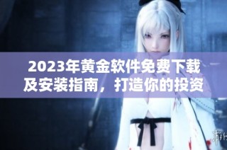 2023年黄金软件免费下载及安装指南，打造你的投资利器