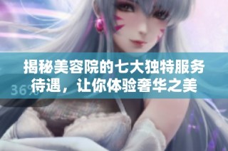 揭秘美容院的七大独特服务待遇，让你体验奢华之美