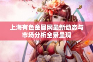 上海有色金属网最新动态与市场分析全景呈现
