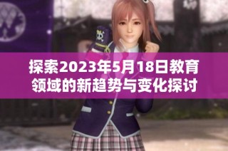 探索2023年5月18日教育领域的新趋势与变化探讨