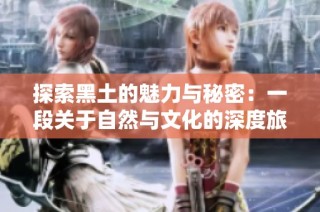 探索黑土的魅力与秘密：一段关于自然与文化的深度旅程