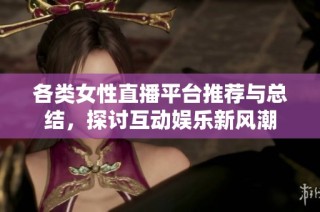 各类女性直播平台推荐与总结，探讨互动娱乐新风潮