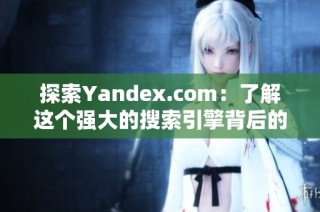 探索Yandex.com：了解这个强大的搜索引擎背后的技术与功能