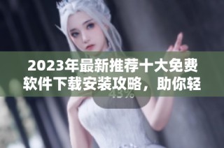 2023年最新推荐十大免费软件下载安装攻略，助你轻松提升工作效率