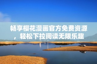 畅享樱花漫画官方免费资源，轻松下拉阅读无限乐趣