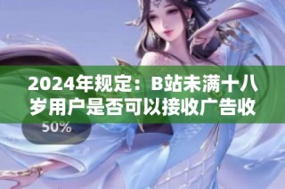 2024年规定：B站未满十八岁用户是否可以接收广告收益的新解读
