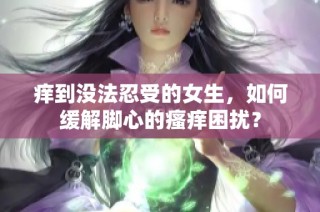 痒到没法忍受的女生，如何缓解脚心的瘙痒困扰？