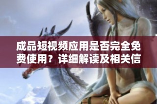 成品短视频应用是否完全免费使用？详细解读及相关信息。
