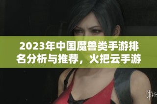 2023年中国魔兽类手游排名分析与推荐，火把云手游网带你一探究竟