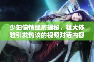 少妇偷情经历揭秘，粗大体验引发热议的视频对话内容解析
