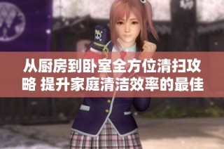 从厨房到卧室全方位清扫攻略 提升家庭清洁效率的最佳方法