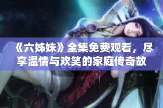 《六姊妹》全集免费观看，尽享温情与欢笑的家庭传奇故事