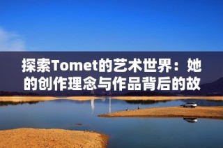 探索Tomet的艺术世界：她的创作理念与作品背后的故事