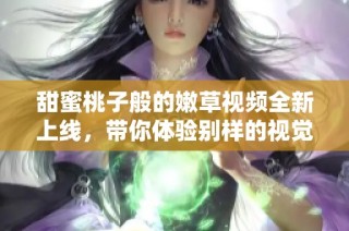 甜蜜桃子般的嫩草视频全新上线，带你体验别样的视觉享受