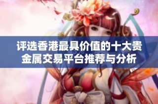 评选香港最具价值的十大贵金属交易平台推荐与分析