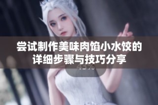 尝试制作美味肉馅小水饺的详细步骤与技巧分享