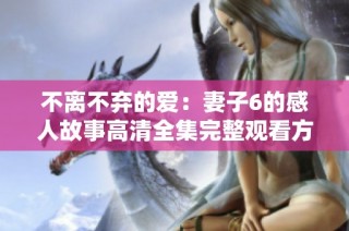不离不弃的爱：妻子6的感人故事高清全集完整观看方式揭秘