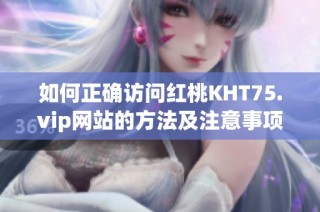如何正确访问红桃KHT75.vip网站的方法及注意事项分享