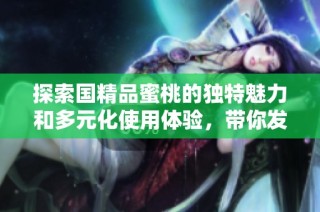 探索国精品蜜桃的独特魅力和多元化使用体验，带你发现美味新风尚