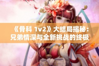 《骨科 1v2》大结局揭秘：兄弟情深与全新挑战的终极对决