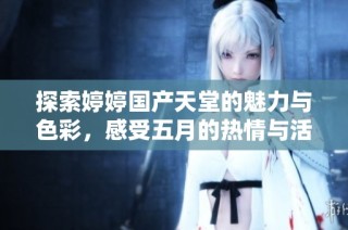 探索婷婷国产天堂的魅力与色彩，感受五月的热情与活力