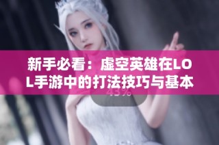 新手必看：虚空英雄在LOL手游中的打法技巧与基本常识解析