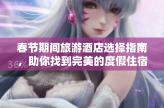 春节期间旅游酒店选择指南，助你找到完美的度假住宿体验