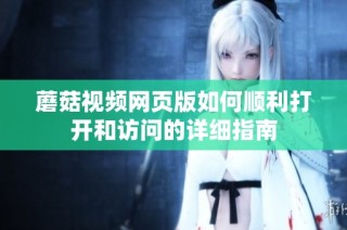 蘑菇视频网页版如何顺利打开和访问的详细指南