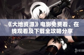 《大地资源》电影免费看、在线观看及下载全攻略分享