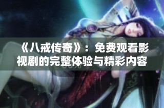 《八戒传奇》：免费观看影视剧的完整体验与精彩内容分享