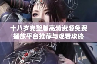 十八岁完整版高清资源免费播放平台推荐与观看攻略