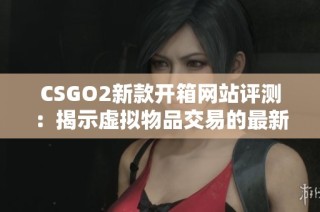 CSGO2新款开箱网站评测：揭示虚拟物品交易的最新趋势与玩法