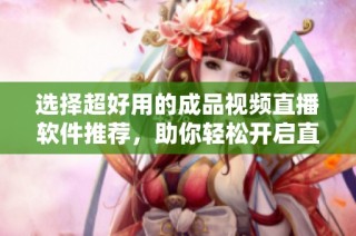 选择超好用的成品视频直播软件推荐，助你轻松开启直播之路