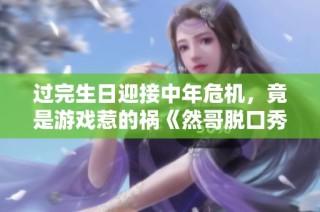 过完生日迎接中年危机，竟是游戏惹的祸《然哥脱口秀》揭秘真相